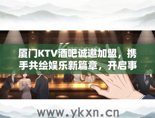 厦门KTV酒吧诚邀加盟，携手共绘娱乐新篇章，开启事业辉煌之旅！