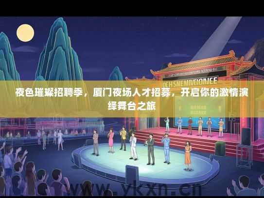夜色璀璨招聘季，厦门夜场人才招募，开启你的激情演绎舞台之旅