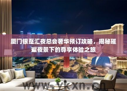 厦门银趸汇夜总会奢华预订攻略，揭秘璀璨夜景下的尊享体验之旅