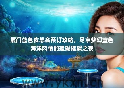 厦门蓝色夜总会预订攻略，尽享梦幻蓝色海洋风情的璀璨璀璨之夜