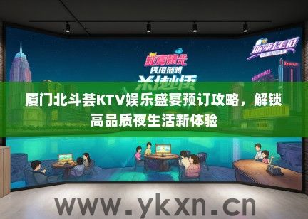 厦门北斗荟KTV娱乐盛宴预订攻略，解锁高品质夜生活新体验