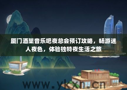 厦门酒巢音乐吧夜总会预订攻略，畅游迷人夜色，体验独特夜生活之旅