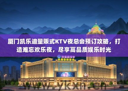 厦门凯乐迪量贩式KTV夜总会预订攻略，打造难忘欢乐夜，尽享高品质娱乐时光