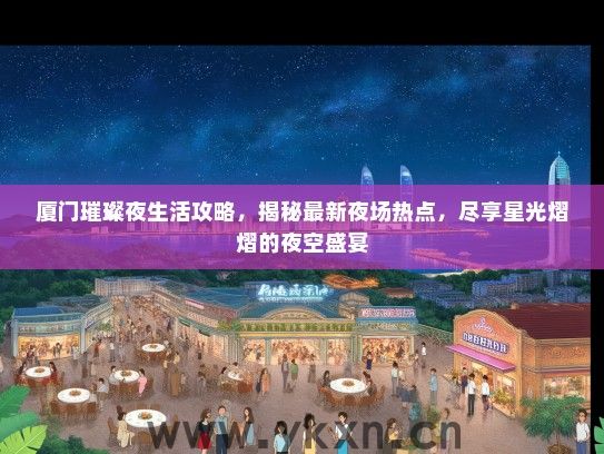 厦门璀璨夜生活攻略，揭秘最新夜场热点，尽享星光熠熠的夜空盛宴