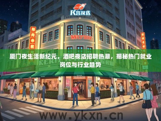 厦门夜生活新纪元，酒吧夜店招聘热潮，揭秘热门就业岗位与行业趋势