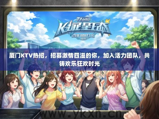 厦门KTV热招，招募激情四溢的你，加入活力团队，共铸欢乐狂欢时光