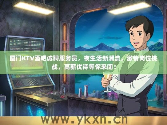 厦门KTV酒吧诚聘服务员，夜生活新潮流，激情岗位挑战，高薪优待等你来闯！