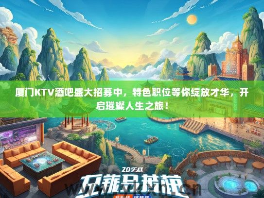 厦门KTV酒吧盛大招募中，特色职位等你绽放才华，开启璀璨人生之旅！