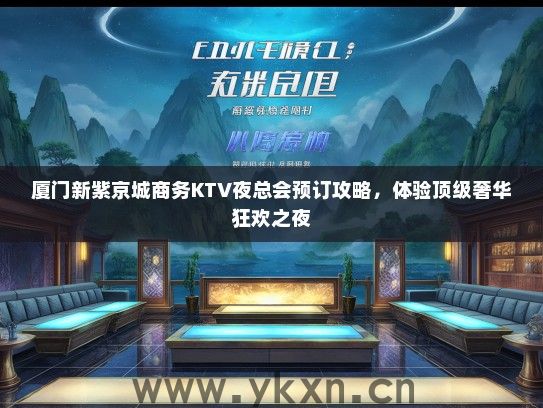 厦门新紫京城商务KTV夜总会预订攻略，体验顶级奢华狂欢之夜