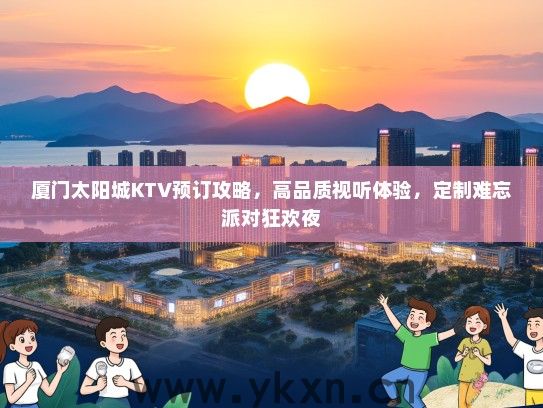 厦门太阳城KTV预订攻略，高品质视听体验，定制难忘派对狂欢夜