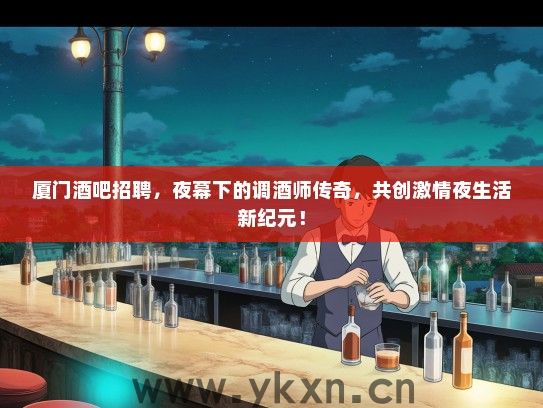 厦门酒吧招聘，夜幕下的调酒师传奇，共创激情夜生活新纪元！
