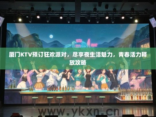 厦门KTV预订狂欢派对，尽享夜生活魅力，青春活力释放攻略