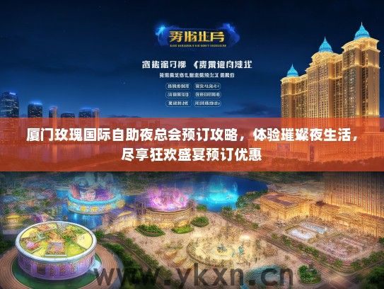 厦门玫瑰国际自助夜总会预订攻略，体验璀璨夜生活，尽享狂欢盛宴预订优惠