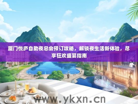厦门悦庐自助夜总会预订攻略，解锁夜生活新体验，尽享狂欢盛宴指南