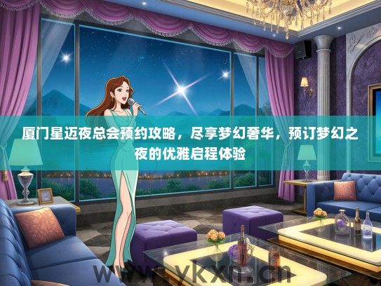 厦门星迈夜总会预约攻略，尽享梦幻奢华，预订梦幻之夜的优雅启程体验