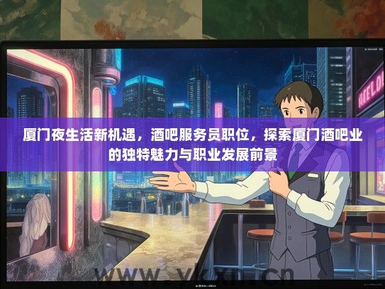 厦门夜生活新机遇，酒吧服务员职位，探索厦门酒吧业的独特魅力与职业发展前景