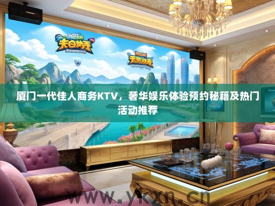 厦门一代佳人商务KTV，奢华娱乐体验预约秘籍及热门活动推荐