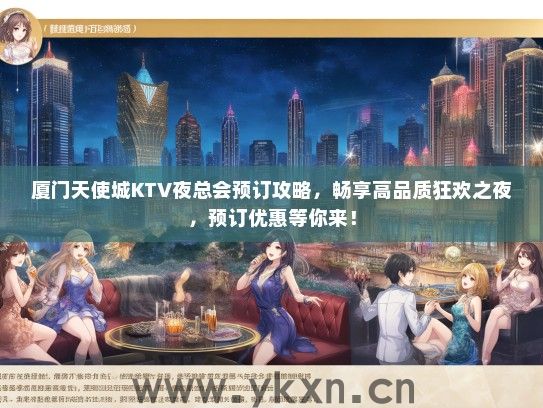 厦门天使城KTV夜总会预订攻略，畅享高品质狂欢之夜，预订优惠等你来！