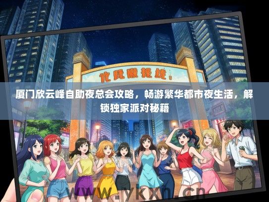 厦门欣云峰自助夜总会攻略，畅游繁华都市夜生活，解锁独家派对秘籍