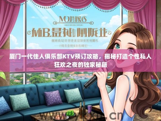 厦门一代佳人俱乐部KTV预订攻略，揭秘打造个性私人狂欢之夜的独家秘籍