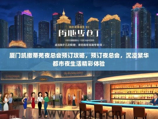 厦门凯撒蒂苑夜总会预订攻略，预订夜总会，沉浸繁华都市夜生活精彩体验