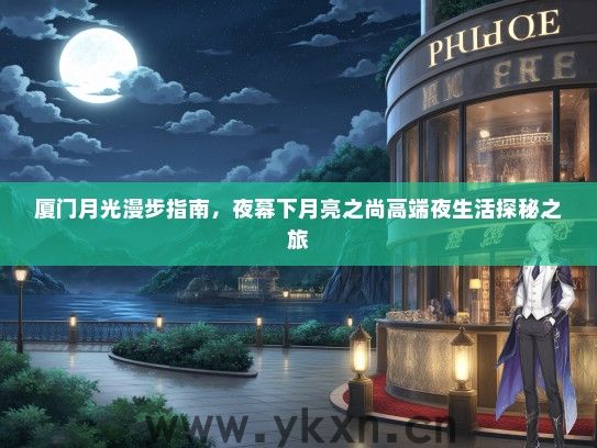 厦门月光漫步指南，夜幕下月亮之尚高端夜生活探秘之旅