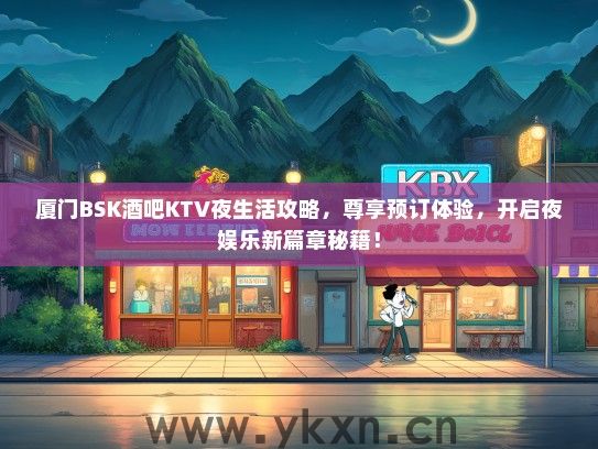 厦门BSK酒吧KTV夜生活攻略，尊享预订体验，开启夜娱乐新篇章秘籍！
