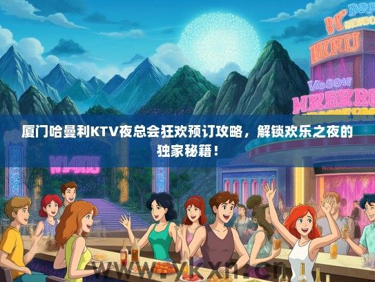 厦门哈曼利KTV夜总会狂欢预订攻略，解锁欢乐之夜的独家秘籍！