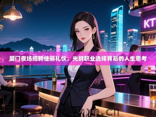 厦门夜场招聘佳丽礼仪，光鲜职业选择背后的人生思考